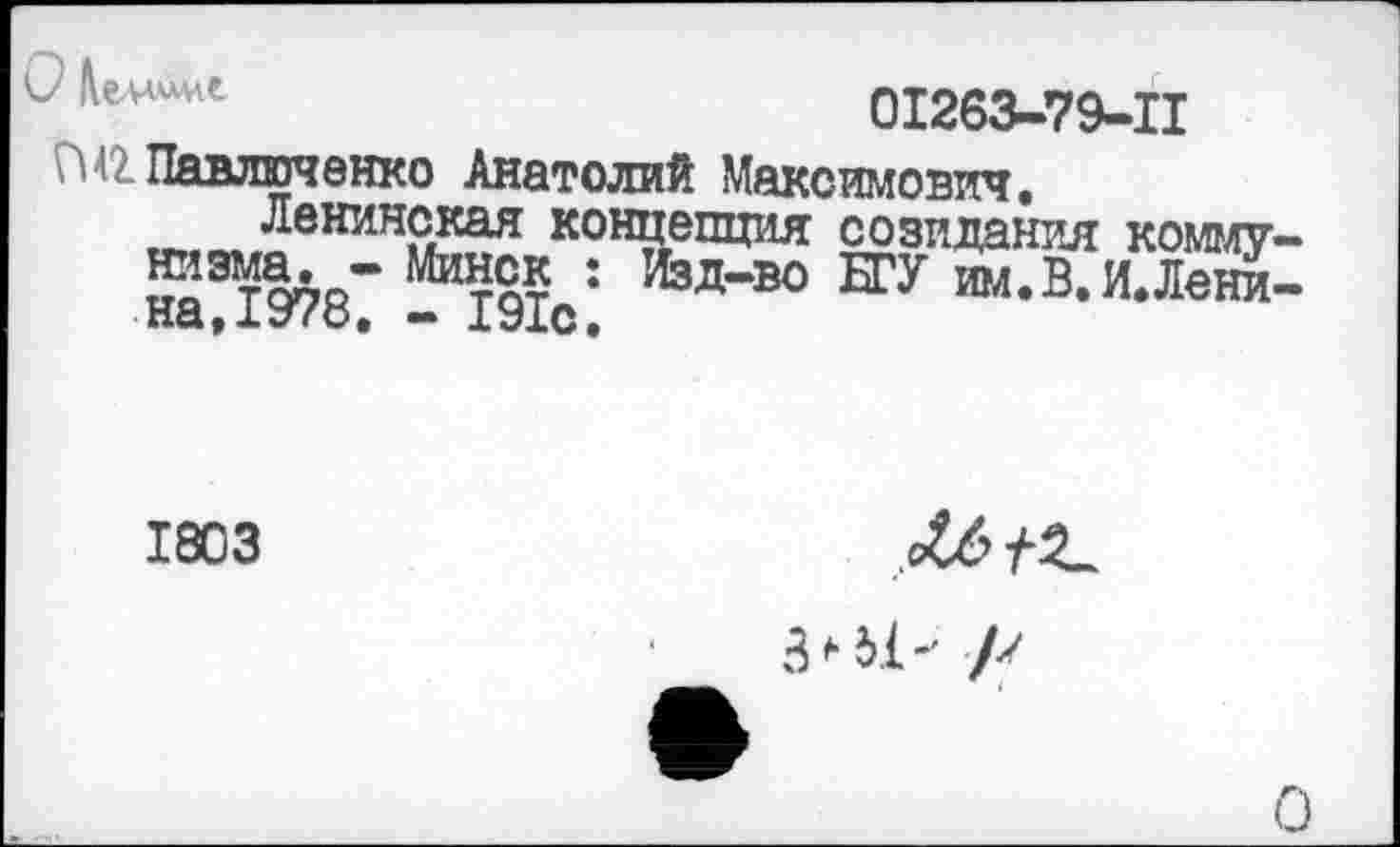 ﻿и	01263-79-11
Павлюченко Анатолий Максимович.
Ленинская концепция созидания комму-^ТОТ : Изд-50 БГУ им.В. И. Ленина, о. — 1У1С,
1803

О